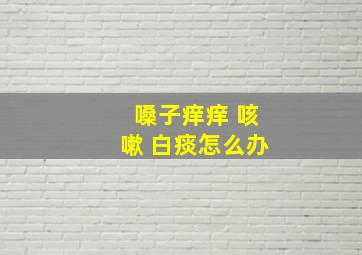 嗓子痒痒 咳嗽 白痰怎么办